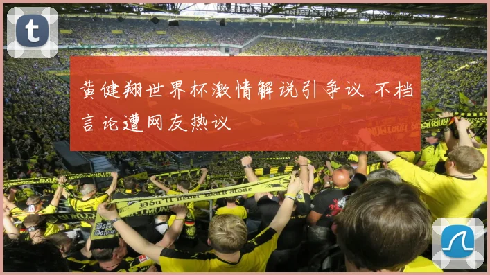 黄健翔世界杯激情解说引争议 不档言论遭网友热议