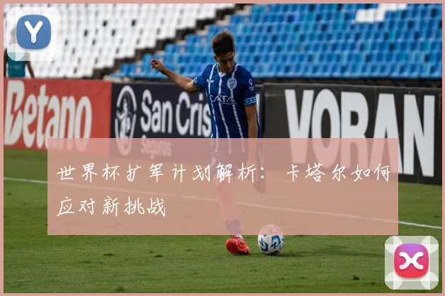 世界杯扩军计划解析：卡塔尔如何应对新挑战