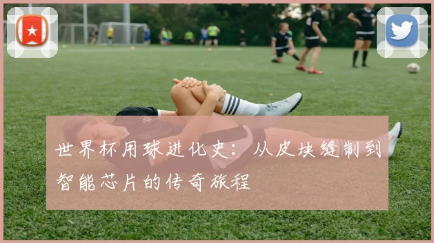 世界杯用球进化史：从皮块缝制到智能芯片的传奇旅程