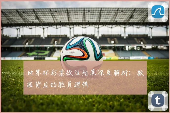世界杯彩票投注结果深度解析：数据背后的胜负逻辑