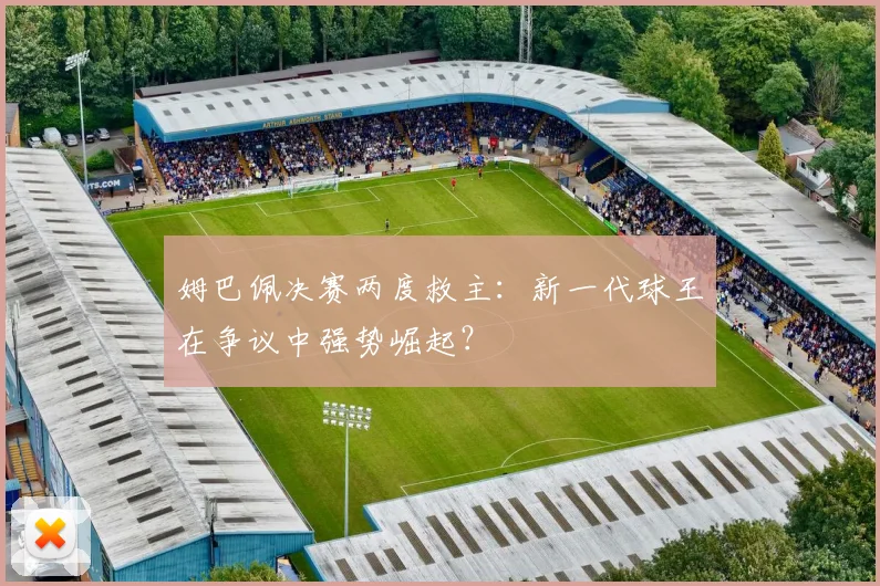 姆巴佩决赛两度救主：新一代球王在争议中强势崛起？