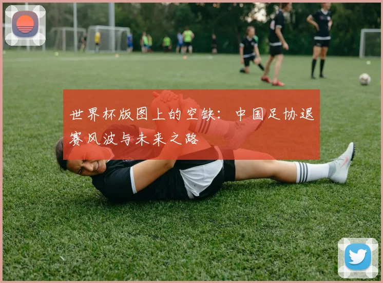 世界杯版图上的空缺：中国足协退赛风波与未来之路