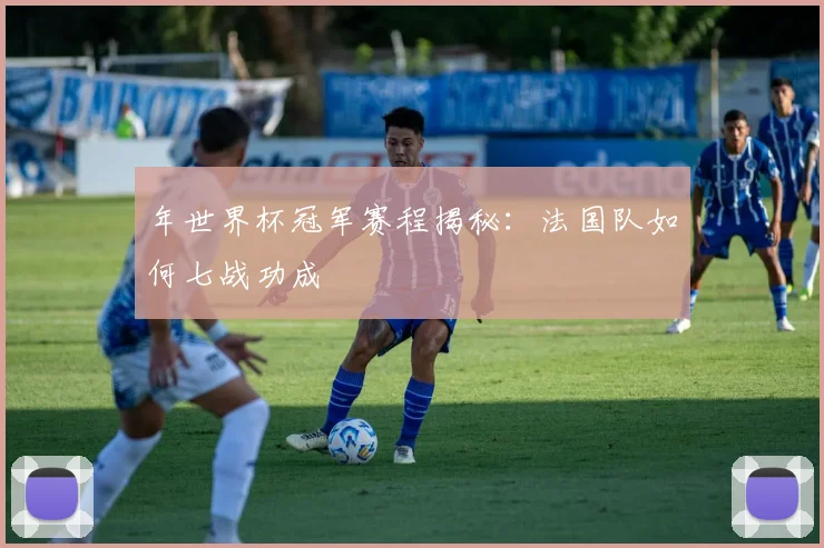年世界杯冠军赛程揭秘：法国队如何七战功成