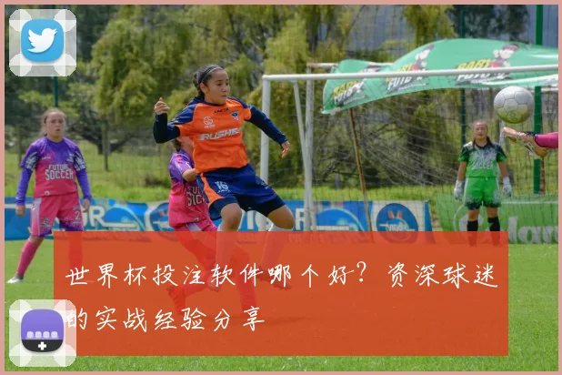 世界杯投注软件哪个好？资深球迷的实战经验分享