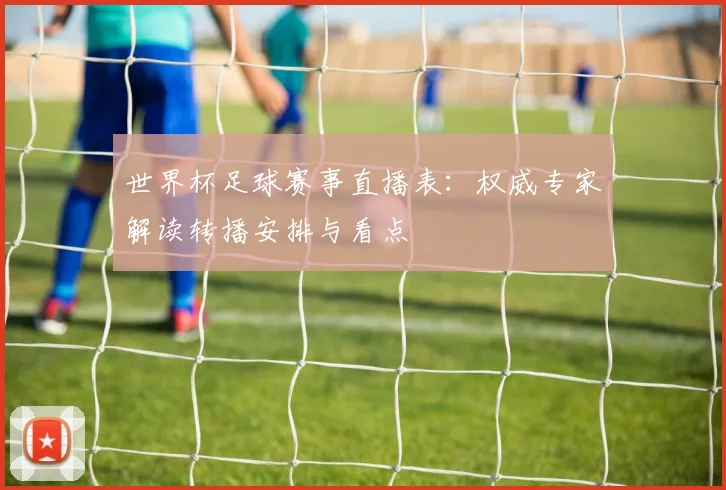 世界杯足球赛事直播表：权威专家解读转播安排与看点