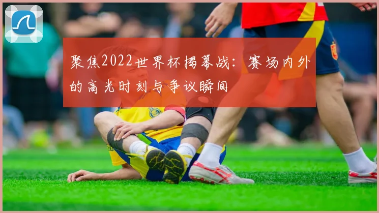 聚焦2022世界杯揭幕战：赛场内外的高光时刻与争议瞬间