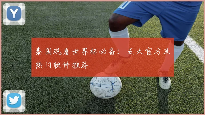 泰国观看世界杯必备：五大官方及热门软件推荐