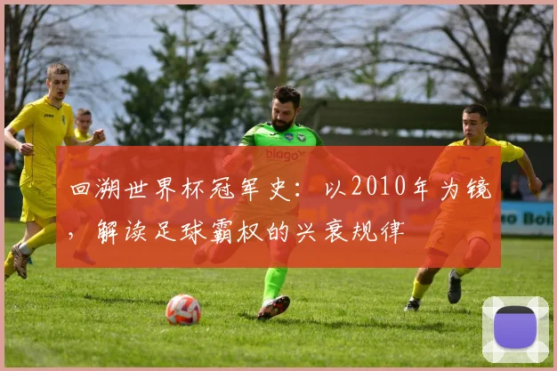 回溯世界杯冠军史：以2010年为镜，解读足球霸权的兴衰规律
