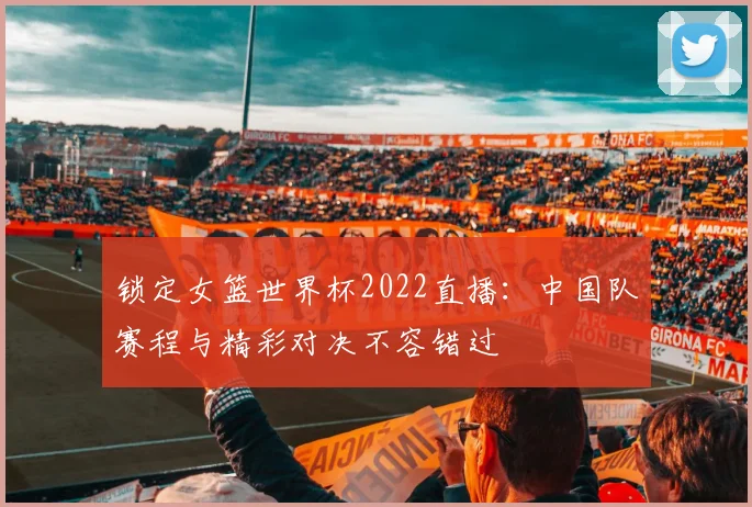 锁定女篮世界杯2022直播：中国队赛程与精彩对决不容错过