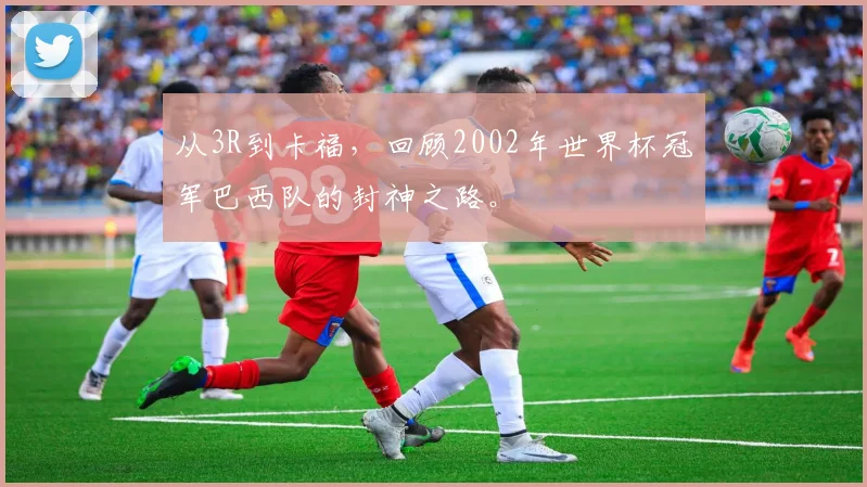 从3R到卡福，回顾2002年世界杯冠军巴西队的封神之路。