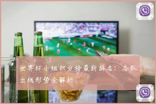 世界杯小组积分榜最新排名：各队出线形势全解析