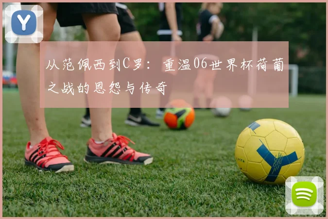 从范佩西到C罗：重温06世界杯荷葡之战的恩怨与传奇