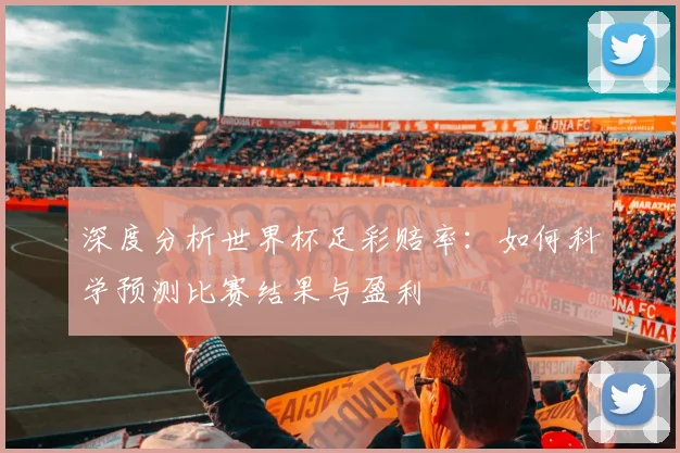 深度分析世界杯足彩赔率：如何科学预测比赛结果与盈利