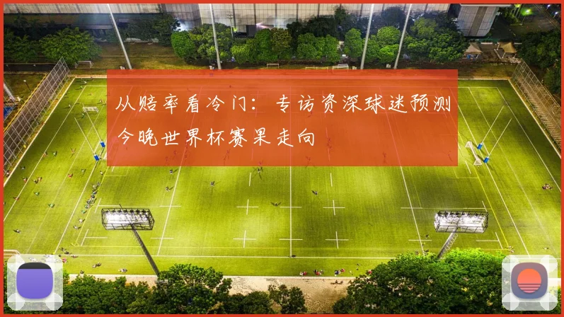 从赔率看冷门：专访资深球迷预测今晚世界杯赛果走向