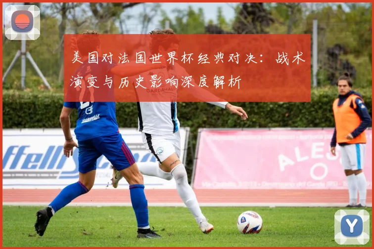 美国对法国世界杯经典对决：战术演变与历史影响深度解析