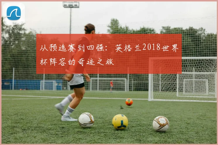 从预选赛到四强：英格兰2018世界杯阵容的奇迹之旅