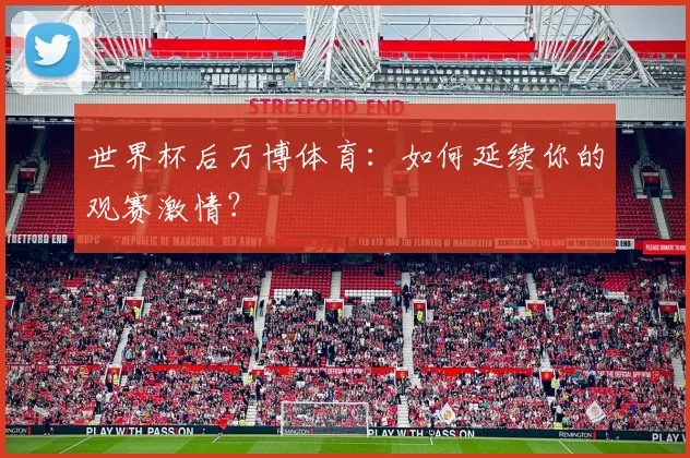 世界杯后万博体育：如何延续你的观赛激情？