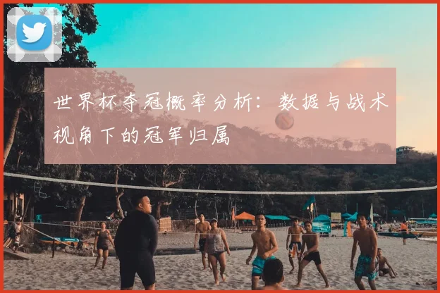 世界杯夺冠概率分析：数据与战术视角下的冠军归属