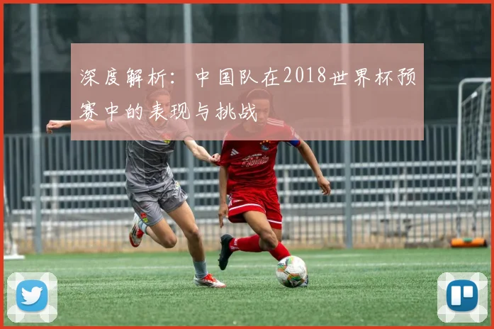 深度解析：中国队在2018世界杯预赛中的表现与挑战
