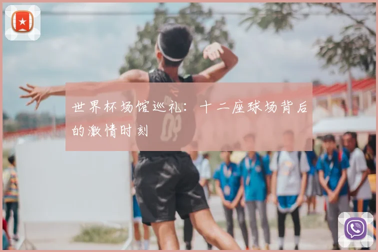 世界杯场馆巡礼：十二座球场背后的激情时刻