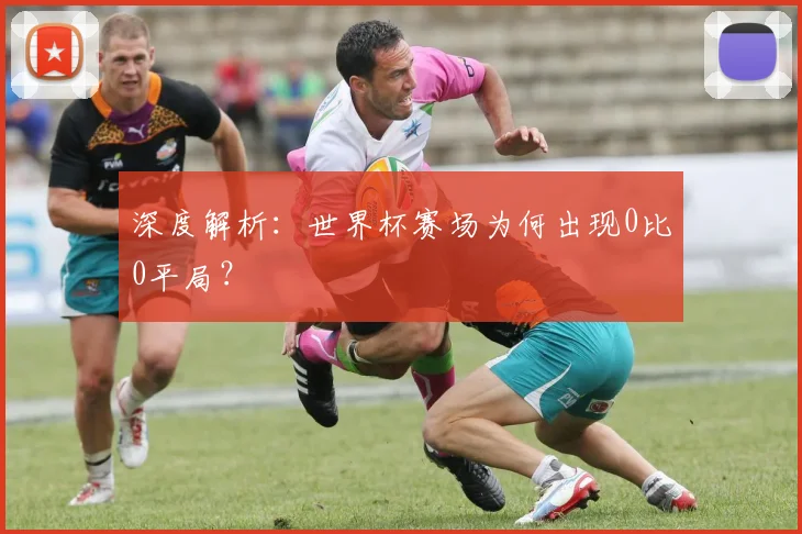 深度解析：世界杯赛场为何出现0比0平局？