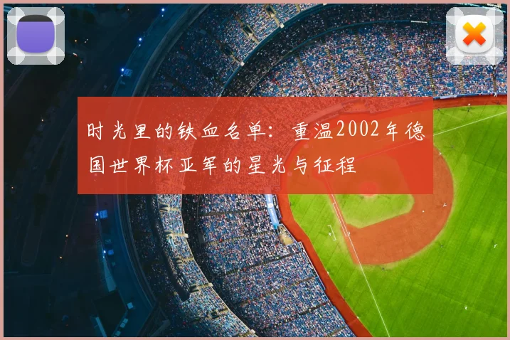 时光里的铁血名单：重温2002年德国世界杯亚军的星光与征程