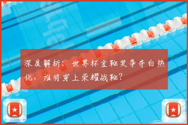深度解析：世界杯金靴奖争夺白热化，谁将穿上荣耀战靴？