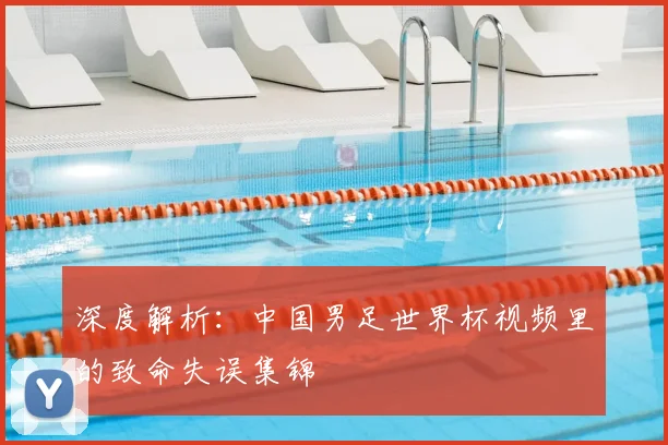 深度解析：中国男足世界杯视频里的致命失误集锦