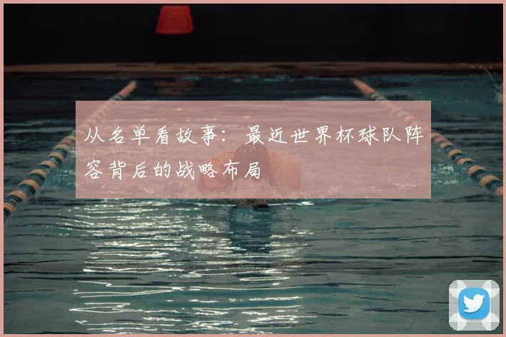 从名单看故事：最近世界杯球队阵容背后的战略布局