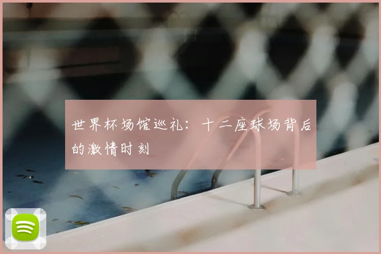 世界杯场馆巡礼：十二座球场背后的激情时刻