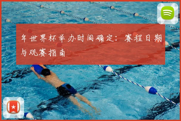年世界杯举办时间确定：赛程日期与观赛指南