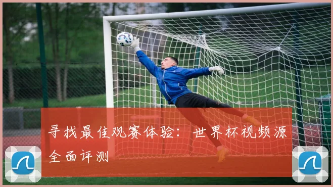 寻找最佳观赛体验：世界杯视频源全面评测