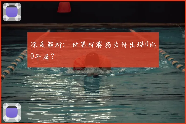 深度解析：世界杯赛场为何出现0比0平局？