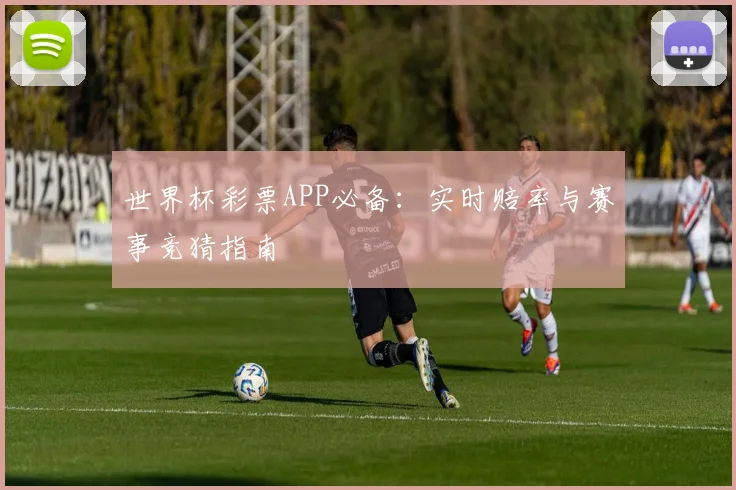 世界杯彩票APP必备:实时赔率与赛事竞猜指南