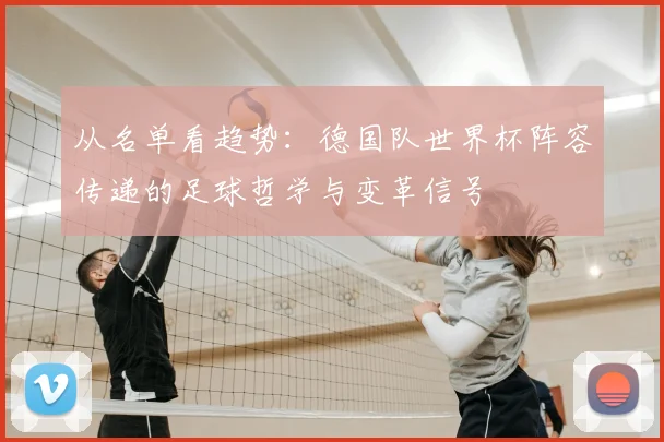 从名单看趋势：德国队世界杯阵容传递的足球哲学与变革信号
