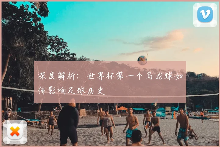 深度解析：世界杯第一个乌龙球如何影响足球历史